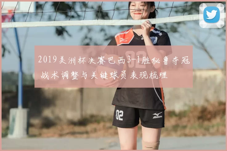 2019美洲杯决赛巴西3-1胜秘鲁夺冠 战术调整与关键球员表现梳理