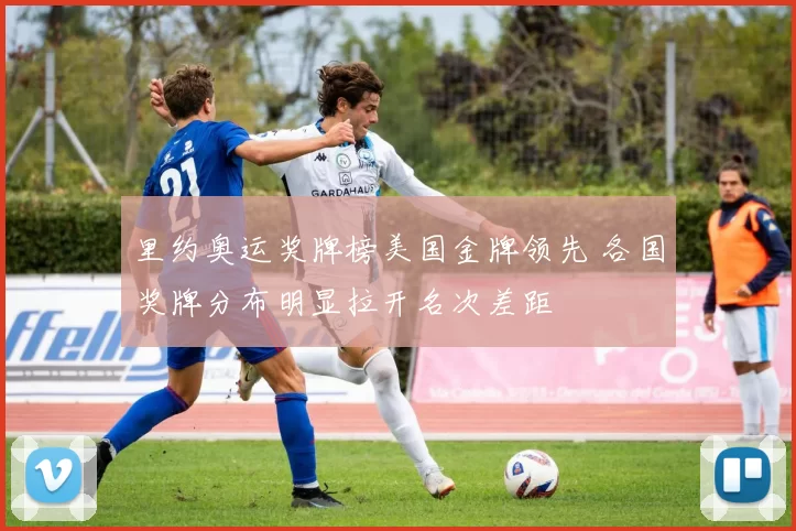 里约奥运奖牌榜美国金牌领先 各国奖牌分布明显拉开名次差距