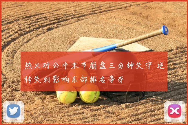 热火对公牛末节崩盘三分钟失守 逆转失利影响东部排名争夺