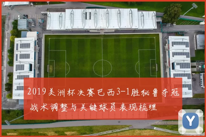 2019美洲杯决赛巴西3-1胜秘鲁夺冠 战术调整与关键球员表现梳理