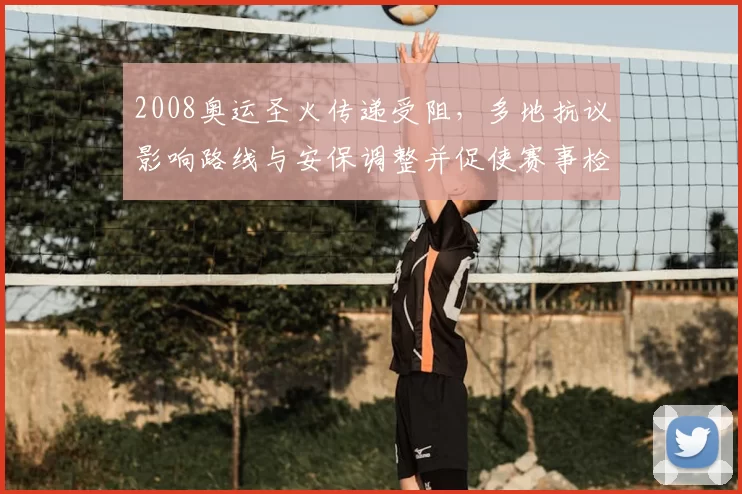 2008奥运圣火传递受阻，多地抗议影响路线与安保调整并促使赛事检讨