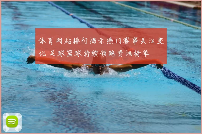 体育网站排行揭示热门赛事关注变化 足球篮球持续领跑资讯榜单
