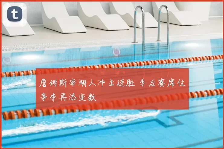 詹姆斯率湖人冲击连胜 季后赛席位争夺再添变数