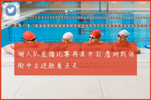 湖人队直播比赛再度开打 詹姆斯领衔冲击连胜看点足