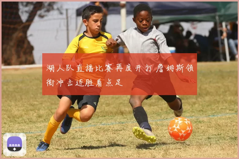 湖人队直播比赛再度开打 詹姆斯领衔冲击连胜看点足