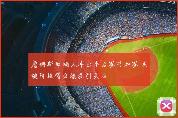 詹姆斯率湖人冲击季后赛附加赛 关键阶段得分爆发引关注