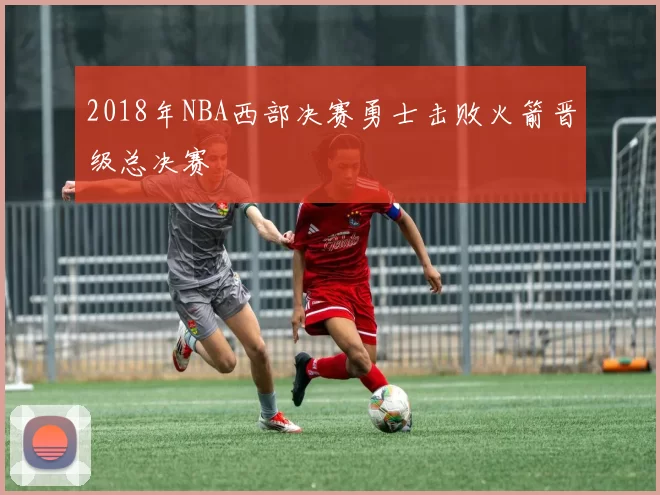 2018年NBA西部决赛勇士击败火箭晋级总决赛