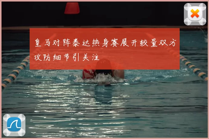 皇马对阵泰达热身赛展开较量双方攻防细节引关注