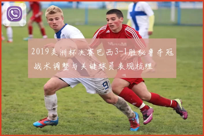 2019美洲杯决赛巴西3-1胜秘鲁夺冠 战术调整与关键球员表现梳理