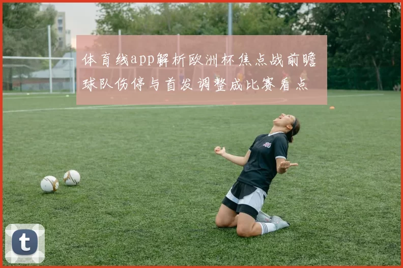 体育线app解析欧洲杯焦点战前瞻 球队伤停与首发调整成比赛看点