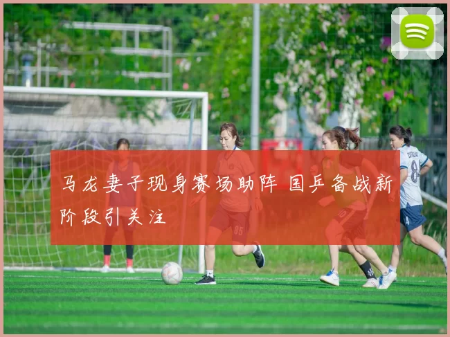 马龙妻子现身赛场助阵 国乒备战新阶段引关注