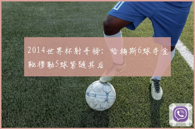 2014世界杯射手榜:哈梅斯6球夺金靴穆勒5球紧随其后