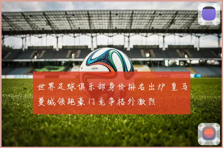 世界足球俱乐部身价排名出炉 皇马曼城领跑豪门竞争格外激烈