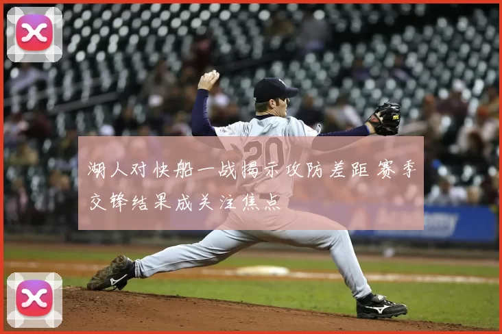 湖人对快船一战揭示攻防差距 赛季交锋结果成关注焦点