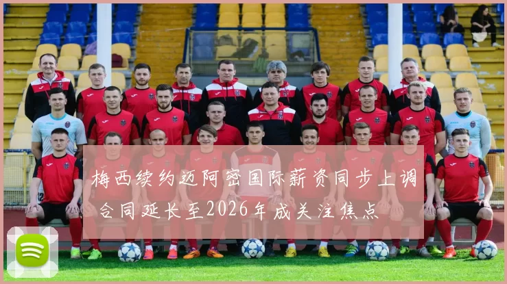 梅西续约迈阿密国际薪资同步上调 合同延长至2026年成关注焦点