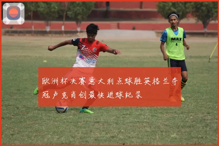 欧洲杯决赛意大利点球胜英格兰夺冠卢克肖创最快进球纪录