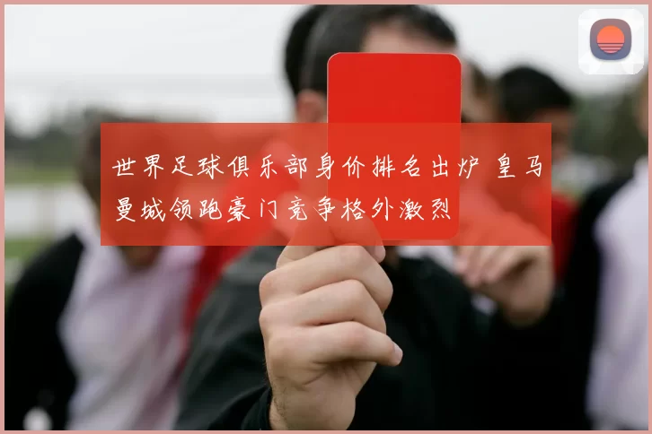世界足球俱乐部身价排名出炉 皇马曼城领跑豪门竞争格外激烈