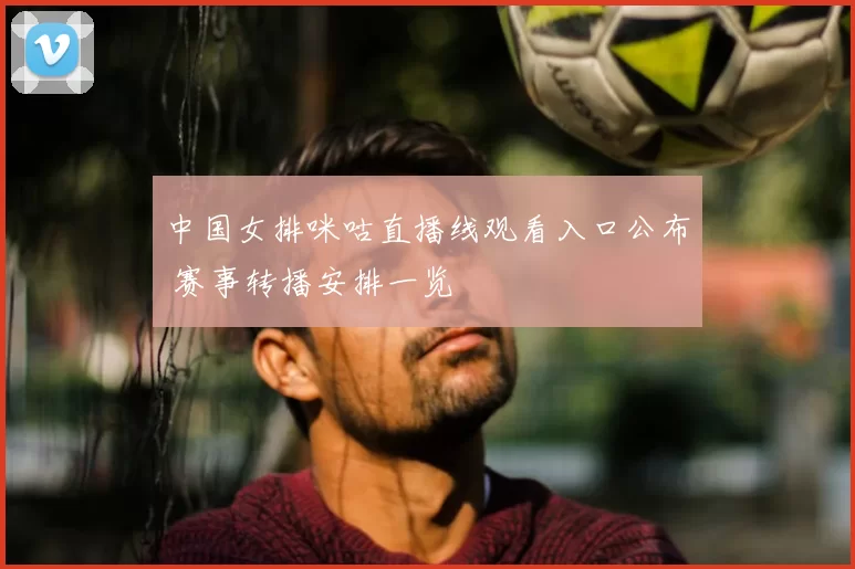 中国女排咪咕直播线观看入口公布 赛事转播安排一览