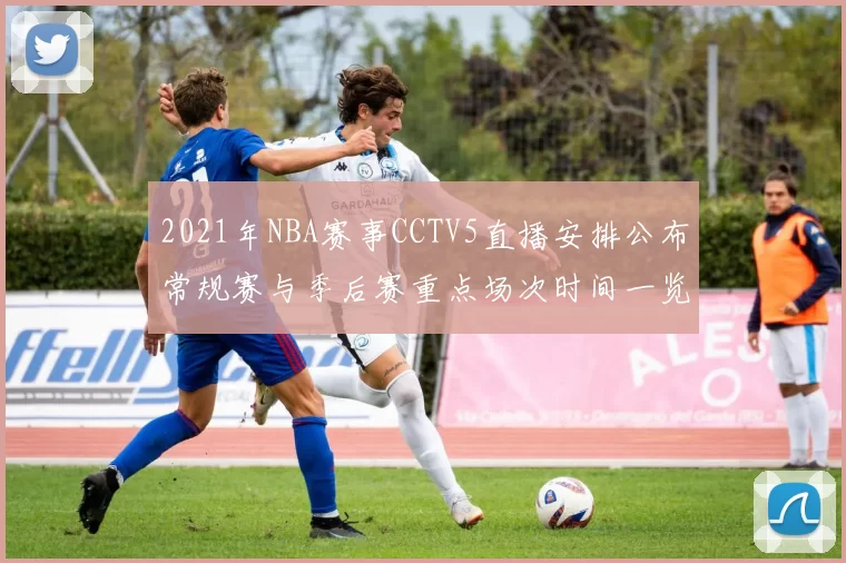 2021年NBA赛事CCTV5直播安排公布常规赛与季后赛重点场次时间一览