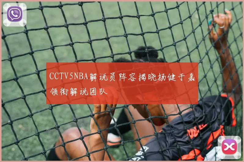 CCTV5NBA解说员阵容揭晓杨健于嘉领衔解说团队
