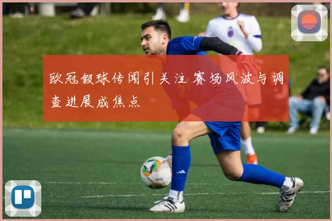 欧冠假球传闻引关注 赛场风波与调查进展成焦点