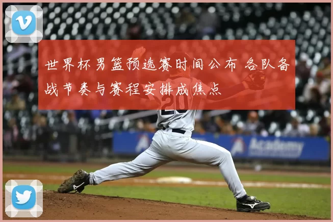 世界杯男篮预选赛时间公布 各队备战节奏与赛程安排成焦点