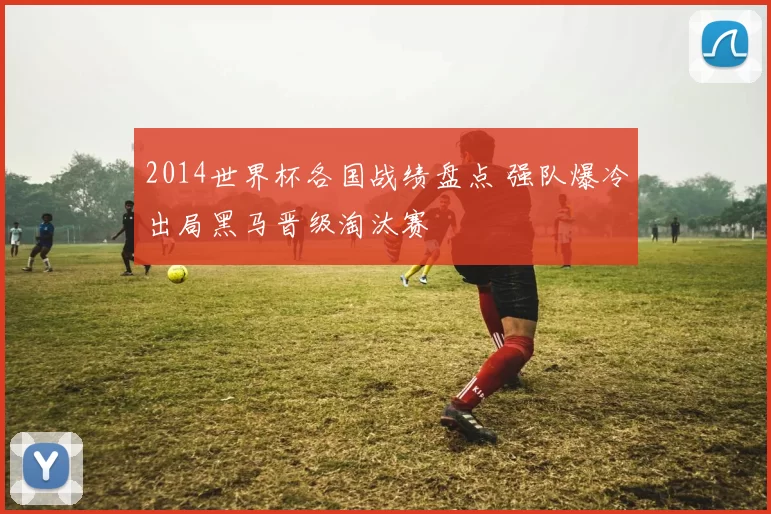 2014世界杯各国战绩盘点 强队爆冷出局黑马晋级淘汰赛