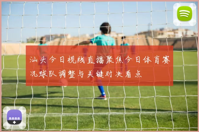 汕头今日视线直播聚焦今日体育赛况球队调整与关键对决看点