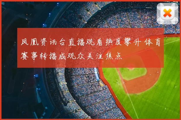 凤凰资讯台直播观看热度攀升 体育赛事转播成观众关注焦点
