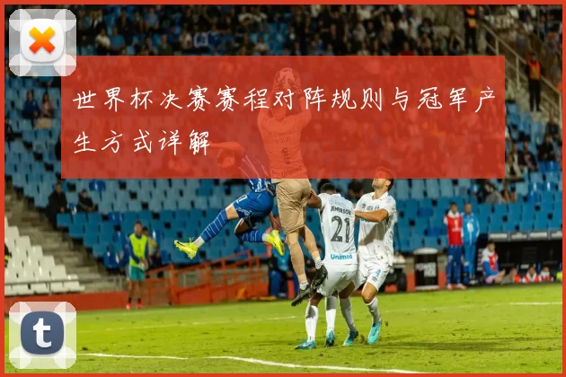 世界杯决赛赛程对阵规则与冠军产生方式详解