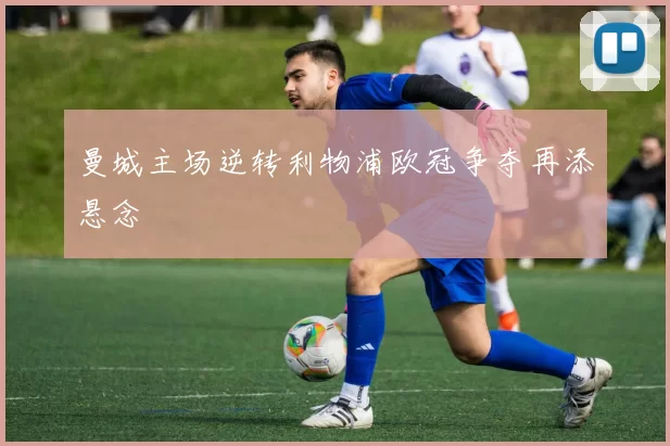 曼城主场逆转利物浦欧冠争夺再添悬念