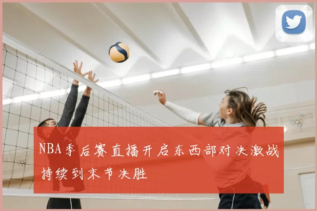 NBA季后赛直播开启东西部对决激战持续到末节决胜