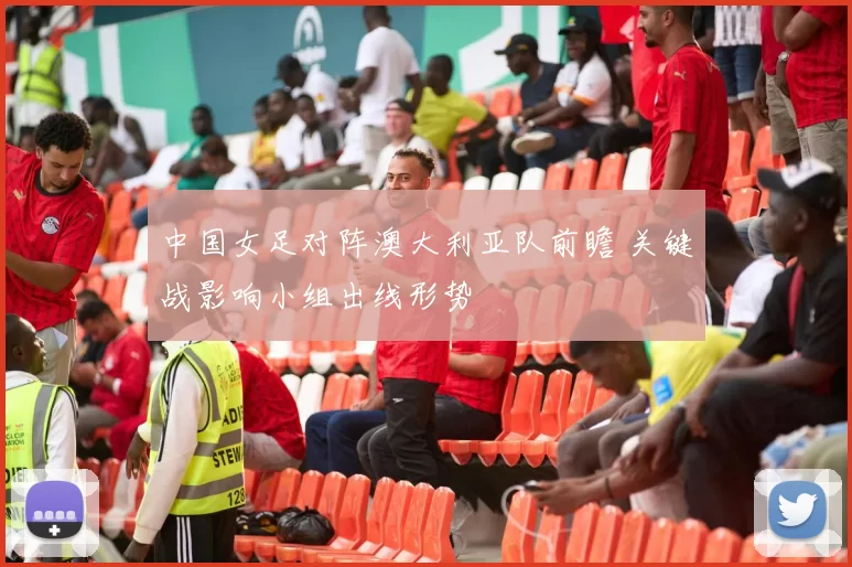 中国女足对阵澳大利亚队前瞻 关键战影响小组出线形势